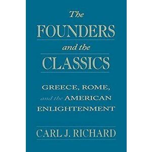 The Founders and the Classics: Greece, Rome, and the American Enlightenment, Paperback - Carl J. Richard imagine