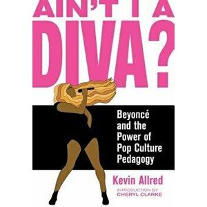 Ain't I a Diva?: Beyoncé and the Power of Pop Culture Pedagogy, Paperback - Kevin Allred imagine