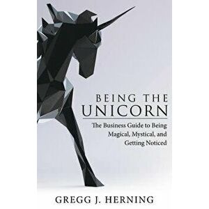 Being the Unicorn: The Business Guide to Being Magical, Mystical, and Getting Noticed, Paperback - Gregg J. Herning imagine