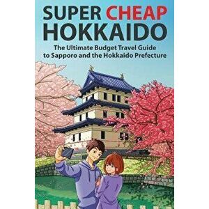 Super Cheap Hokkaido: The Ultimate Budget Travel Guide to Sapporo and the Hokkaido Prefecture, Paperback - Matthew Baxter imagine