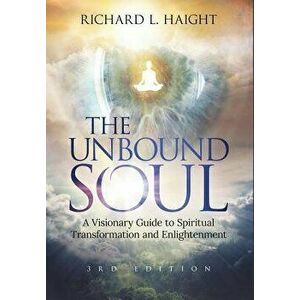 The Unbound Soul: A Visionary Guide to Spiritual Transformation and Enlightenment, Hardcover - Richard L. Haight imagine