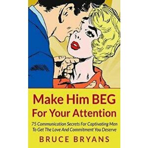 Make Him Beg for Your Attention: 75 Communication Secrets for Captivating Men to Get the Love and Commitment You Deserve, Paperback - Bruce Bryans imagine