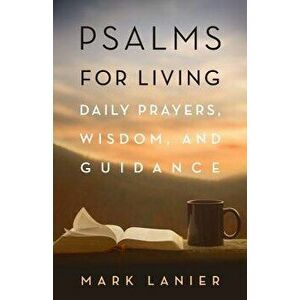 Psalms for Living: Daily Prayers, Wisdom, and Guidance, Paperback - Mark Lanier imagine
