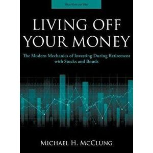 Living Off Your Money: The Modern Mechanics of Investing During Retirement with Stocks and Bonds, Hardcover - Michael H. McClung imagine