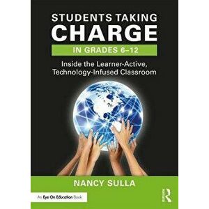 Students Taking Charge in Grades 6-12: Inside the Learner-Active, Technology-Infused Classroom, Paperback - Nancy Sulla imagine