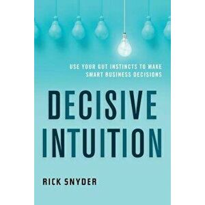 Decisive Intuition: Use Your Gut Instincts to Make Smart Business Decisions, Paperback - Rick Snyder imagine