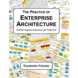 The Practice of Enterprise Architecture: A Modern Approach to Business and It Alignment, Hardcover - Svyatoslav Kotusev imagine