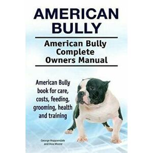 American Bully. American Bully Complete Owners Manual. American Bully Book for Care, Costs, Feeding, Grooming, Health and Training., Paperback - Georg imagine