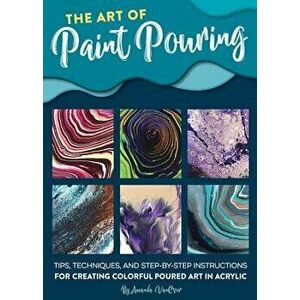 The Art of Paint Pouring: Tips, Techniques, and Step-By-Step Instructions for Creating Colorful Poured Art in Acrylic, Paperback - Amanda Vanever imagine