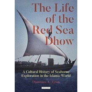 The Life of the Red Sea Dhow: A Cultural History of Seaborne Exploration in the Islamic World, Hardcover - Dionisius a. Agius imagine