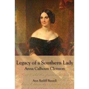 Legacy of a Southern Lady: Anna Calhoun Clemson, Paperback - Ann Ratliff Russell imagine