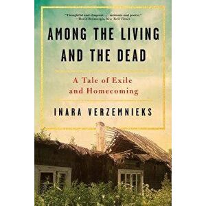 Among the Living and the Dead: A Tale of Exile and Homecoming, Paperback - Inara Verzemnieks imagine