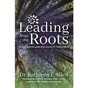Leading from the Roots: Nature-Inspired Leadership Lessons for Today's World, Paperback - Kathleen E. Allen imagine