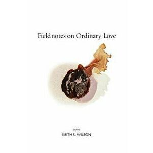 Fieldnotes on Ordinary Love, Paperback - Keith S. Wilson imagine