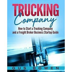 Trucking Company: How to Start a Trucking Company and a Freight Broker Business Startup Guide, Paperback - Gus Bowen imagine
