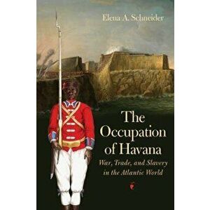 The Occupation of Havana: War, Trade, and Slavery in the Atlantic World, Hardcover - Elena A. Schneider imagine