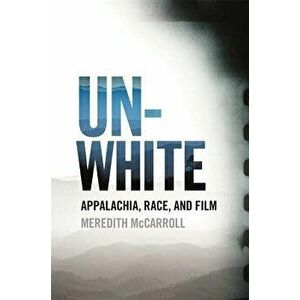 Unwhite: Appalachia, Race, and Film, Paperback - Meredith McCarroll imagine