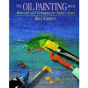 The Oil Painting Book: Materials and Techniques for Today's Artist, Paperback - Bill Creevy imagine