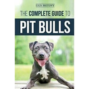 The Complete Guide to Pit Bulls: Finding, Raising, Feeding, Training, Exercising, Grooming, and Loving Your New Pit Bull Dog, Paperback - Erin Hotovy imagine