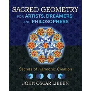 Sacred Geometry for Artists, Dreamers, and Philosophers: Secrets of Harmonic Creation, Hardcover - John Oscar Lieben imagine