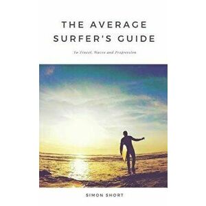 The Average Surfer's Guide: To Travel, Waves and Progression, Paperback - Simon Short imagine