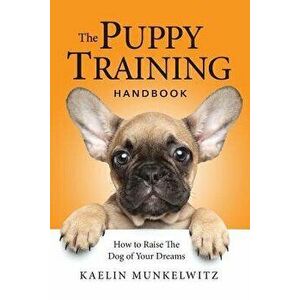 The Puppy Training Handbook: How to Raise the Dog of Your Dreams, Paperback - Kaelin Munkelwitz imagine