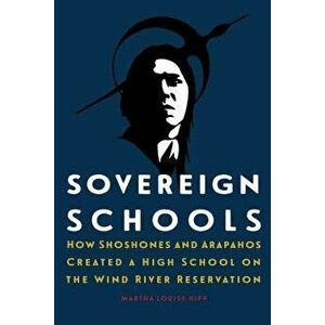 Sovereign Schools: How Shoshones and Arapahos Created a High School on the Wind River Reservation, Hardcover - Martha Louise Hipp imagine