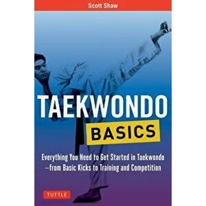Taekwondo Basics: Everything You Need to Get Started in Taekwondo - From Basic Kicks to Training and Competition, Paperback - Scott Shaw imagine