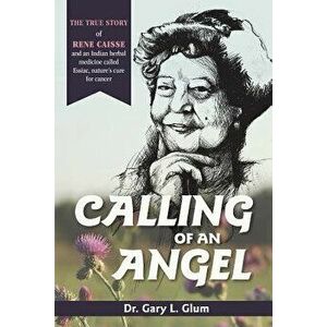 Calling of an Angel: The True Story of Rene Caisse and an Indian Herbal Medicine Called Essaic, Nature's Cure for Cancer, Paperback - Glum imagine