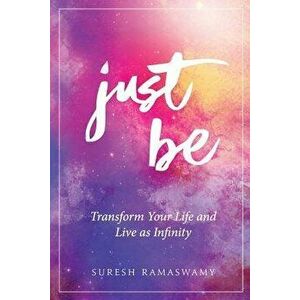 Just Be: Transform Your Life and Live as Infinity, Paperback - Suresh Ramaswamy imagine