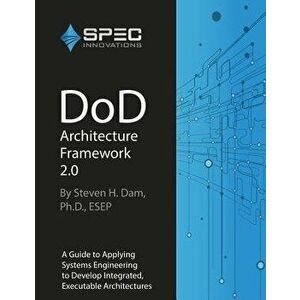 Dod Architecture Framework 2.0: A Guide to Applying Systems Engineering to Develop Integrated, Executable Architectures, Paperback - Dr Steven H. Dam imagine