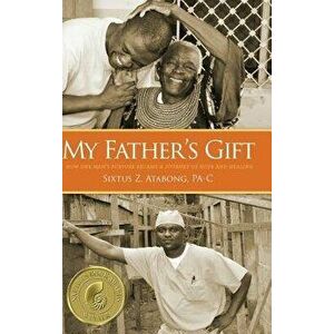 My Father's Gift: How One Man's Purpose Became a Journey of Hope and Healing, Hardcover - Sixtus Z. Atabong imagine