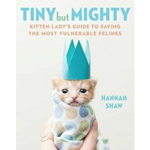Tiny But Mighty: Kitten Lady's Guide to Saving the Most Vulnerable Felines, Hardcover - Hannah Shaw imagine