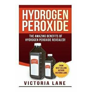 Hydrogen Peroxide: The Amazing Benefits of Hydrogen Peroxide Revealed!, Paperback - Victoria Lane imagine