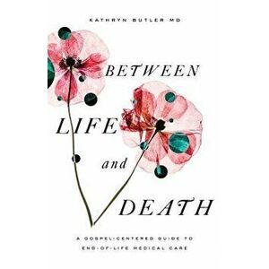 Between Life and Death: A Gospel-Centered Guide to End-Of-Life Medical Care, Paperback - Kathryn Butler imagine