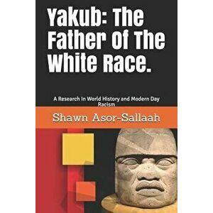 Yakub: The Father of the White Race.: A Research in World History and Modern Day Racism, Paperback - Shawn L. Asor-Sallaah imagine