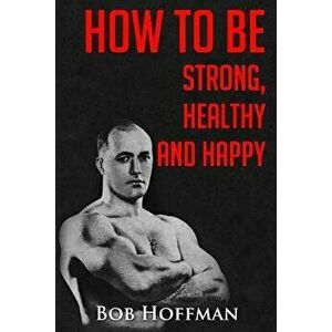 How to Be Strong, Healthy and Happy: (original Version, Restored), Paperback - Bob Hoffman imagine