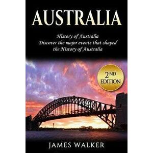 Australia: History of Australia: Discover the Major Events That Shaped the History of Australia, Paperback - James Walker imagine