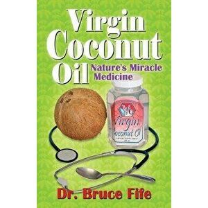Virgin Coconut Oil: Nature's Miracle Medicine, Paperback - Bruce Fife imagine