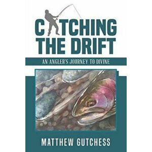 Catching the Drift: An Angler's Journey to Divine, Paperback - Matthew Gutchess imagine