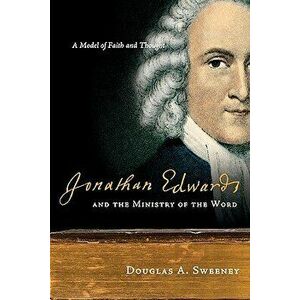 Jonathan Edwards and the Ministry of the Word: A Model of Faith and Thought, Paperback - Douglas Sweeney imagine