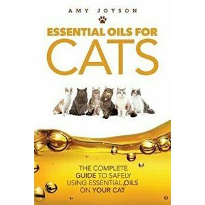 Essential Oils for Cats: The Complete Guide to Safely Using Essential Oils on Your Cat, Paperback - Amy Joyson imagine