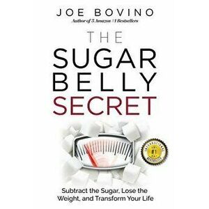 The Sugar Belly Secret: Subtract the Sugar, Lose the Weight, and Transform Your Life, Paperback - Joe Bovino imagine