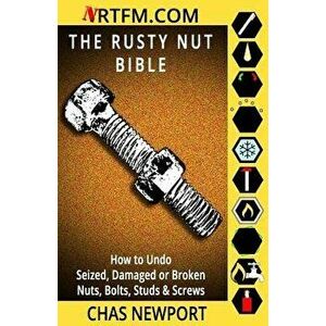 The Rusty Nut Bible: How to Undo Seized, Damaged or Broken Nuts, Bolts, Studs & Screws, Paperback - Chas Newport imagine