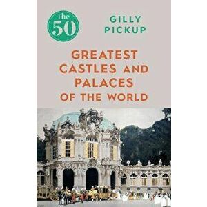 The 50 Greatest Castles and Palaces of the World, Paperback - Gilly Pickup imagine