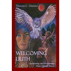 Welcoming Lilith: Awakening and Welcoming Pure Female Power, Paperback - Theresa C. Dintino imagine