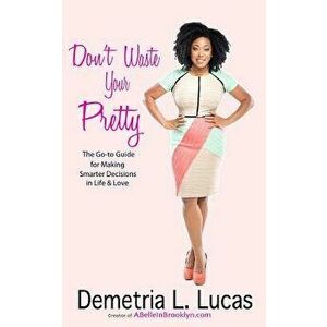 Don't Waste Your Pretty: The Go-To Guide for Making Smarter Decisions in Life & Love, Paperback - Demetria L. Lucas imagine