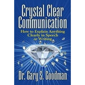Crystal Clear Communication: How to Explain Anything Clearly in Speech or Writing, Paperback - Dr Gary S. Goodman imagine