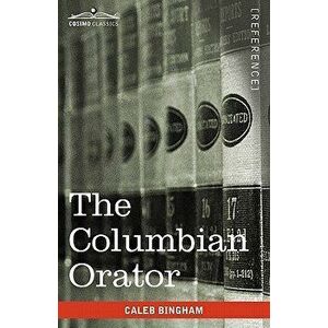 The Columbian Orator: Containing a Variety of Original and Selected Pieces Together with Rules Calculated to Improve Youth and Others in the, Paperbac imagine