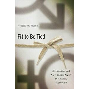 Fit to Be Tied: Sterilization and Reproductive Rights in America, 1950-1980, Paperback - Rebecca M. Kluchin imagine
